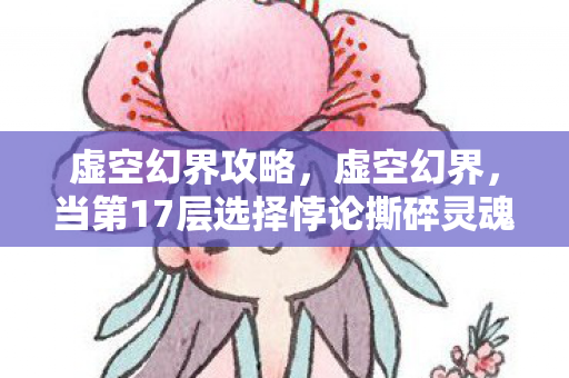 虚空幻界攻略,虚空幻界,当第17层选择悖论撕碎灵魂的自由契约 虚空幻界攻略,虚空幻界,当第17层选择悖论撕碎灵魂的自由契约
