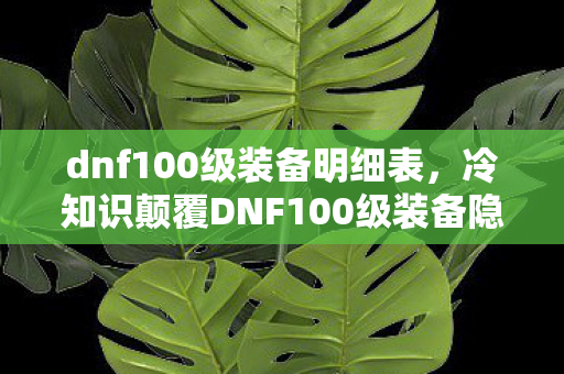 dnf100级装备明细表,冷知识颠覆DNF100级装备隐藏机制大揭秘!这些设定让你目瞪口呆 dnf100级装备明细表,冷知识颠覆DNF100级装备隐藏机制大揭秘!这些设定让你目瞪口呆