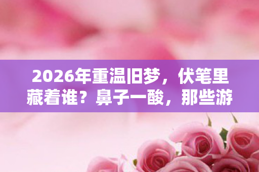 2026年重温旧梦,伏笔里藏着谁?鼻子一酸,那些游戏里的旧情 2026年重温旧梦,伏笔里藏着谁?鼻子一酸,那些游戏里的旧情