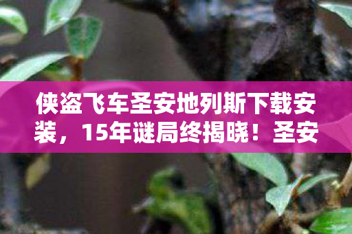侠盗飞车圣安地列斯下载安装,15年谜局终揭晓!圣安地列斯下载量破亿背后,谁在泪目中永别? 侠盗飞车圣安地列斯下载安装,15年谜局终揭晓!圣安地列斯下载量破亿背后,谁在泪目中永别?
