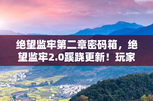 绝望监牢第二章密码箱，绝望监牢2.0蹊跷更新！玩家惊呼，这还是我们爱的那座牢吗？