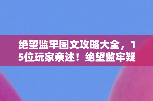 绝望监牢图文攻略大全,15位玩家亲述!绝望监牢疑点大起底,这操作谁能绷得住? 绝望监牢图文攻略大全,15位玩家亲述!绝望监牢疑点大起底,这操作谁能绷得住?