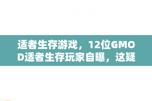 适者生存游戏，12位GMOD适者生存玩家自曝，这疑点重重的操作，真绷不住了！