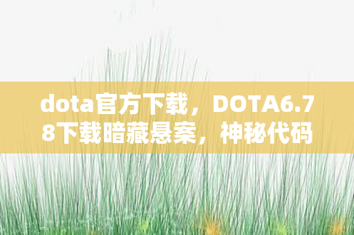 dota官方下载，DOTA6.78下载暗藏悬案，神秘代码引毛骨悚然连环谜局