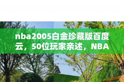 nba2005白金珍藏版百度云,50位玩家亲述,NBA2005白金版下载疑云,这真相让人绷不住! nba2005白金珍藏版百度云,50位玩家亲述,NBA2005白金版下载疑云,这真相让人绷不住!