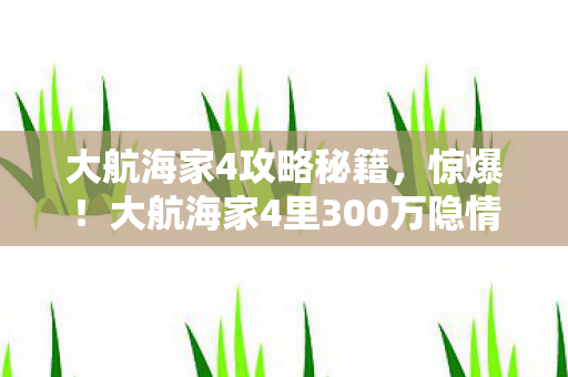 大航海家4攻略秘籍,惊爆!大航海家4里300万隐情曝光,这操作真让人吓一跳! 大航海家4攻略秘籍,惊爆!大航海家4里300万隐情曝光,这操作真让人吓一跳!