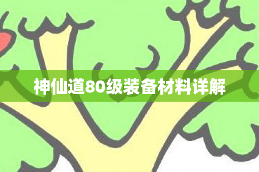 神仙道80级装备材料详解 神仙道80级装备材料详解