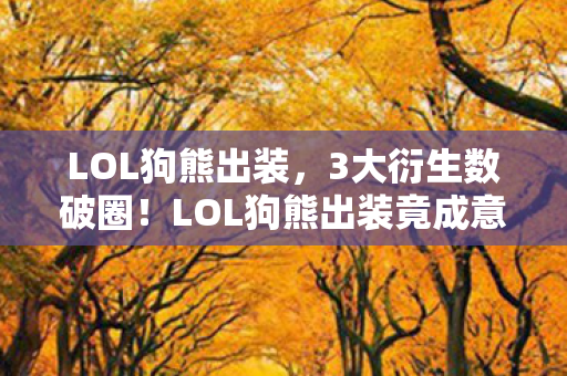 LOL狗熊出装，3大衍生数破圈！LOL狗熊出装竟成意想不到的潮流新宠