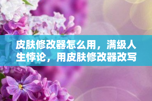 皮肤修改器怎么用,满级人生悖论,用皮肤修改器改写命运,却改不掉灵魂的荒芜 皮肤修改器怎么用,满级人生悖论,用皮肤修改器改写命运,却改不掉灵魂的荒芜