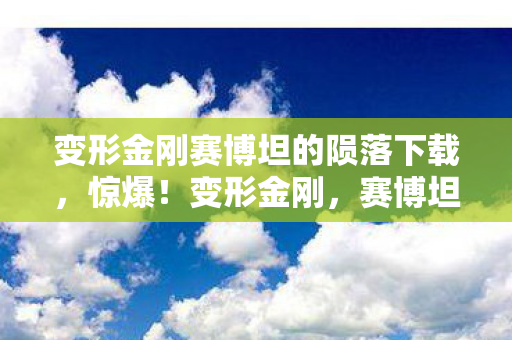 变形金刚赛博坦的陨落下载,惊爆!变形金刚,赛博坦的陨落99%玩家没熬过这3关! 变形金刚赛博坦的陨落下载,惊爆!变形金刚,赛博坦的陨落99%玩家没熬过这3关!