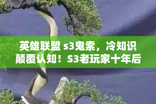 英雄联盟 s3鬼索，冷知识颠覆认知！S3老玩家十年后竟目瞪口呆，我根本没玩明白