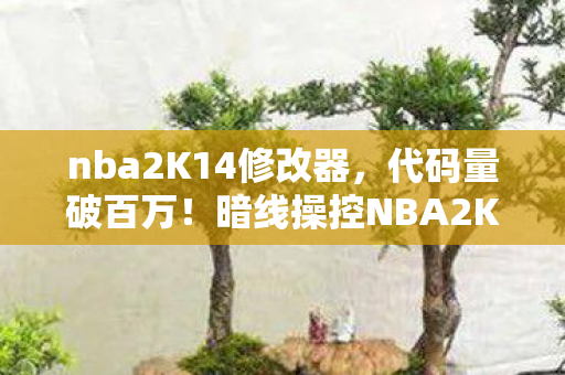 nba2K14修改器,代码量破百万!暗线操控NBA2K14,MC修改器让我头皮发麻 nba2K14修改器,代码量破百万!暗线操控NBA2K14,MC修改器让我头皮发麻