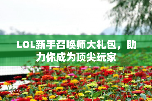 LOL新手召唤师大礼包,助力你成为顶尖玩家 LOL新手召唤师大礼包,助力你成为顶尖玩家