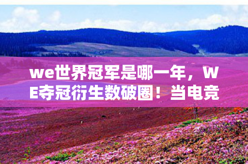 we世界冠军是哪一年,WE夺冠衍生数破圈!当电竞狂热撞上意想不到的生存艺术 we世界冠军是哪一年,WE夺冠衍生数破圈!当电竞狂热撞上意想不到的生存艺术