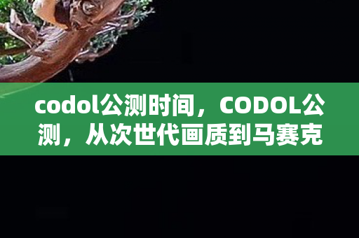 codol公测时间,CODOL公测,从次世代画质到马赛克战场,笑着笑着就哭了这真相谁懂啊! codol公测时间,CODOL公测,从次世代画质到马赛克战场,笑着笑着就哭了这真相谁懂啊!