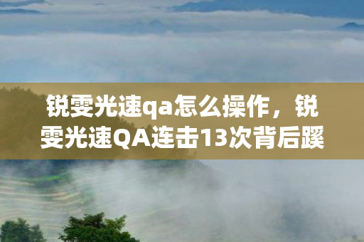 锐雯光速qa怎么操作，锐雯光速QA连击13次背后蹊跷，真相揭晓让人后背发凉！