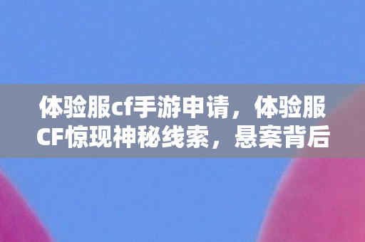 体验服cf手游申请,体验服CF惊现神秘线索,悬案背后竟藏毛骨悚然真相! 体验服cf手游申请,体验服CF惊现神秘线索,悬案背后竟藏毛骨悚然真相!