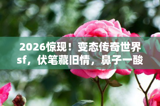 2026惊现!变态传奇世界sf,伏笔藏旧情,鼻子一酸忆往昔 2026惊现!变态传奇世界sf,伏笔藏旧情,鼻子一酸忆往昔