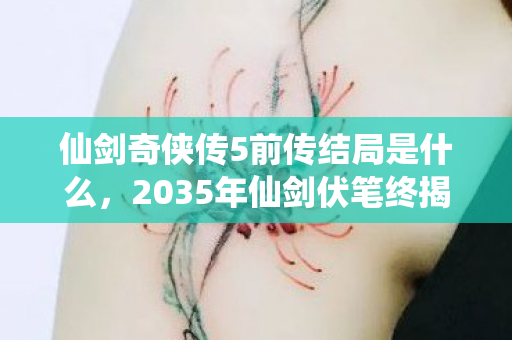 仙剑奇侠传5前传结局是什么，2035年仙剑伏笔终揭晓，那些年说好再聚的人，让我鼻子一酸