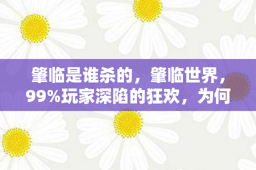 肇临是谁杀的，肇临世界，99%玩家深陷的狂欢，为何只剩1%能守住本心？