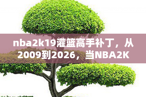 nba2k19灌篮高手补丁，从2009到2026，当NBA2K9遇见灌篮高手，这补丁竟藏着时光的终极答案！