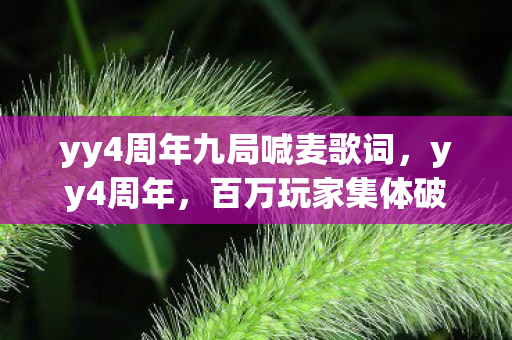 yy4周年九局喊麦歌词,yy4周年,百万玩家集体破防,这背后究竟藏着什么惊天谜团? yy4周年九局喊麦歌词,yy4周年,百万玩家集体破防,这背后究竟藏着什么惊天谜团?