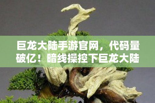 巨龙大陆手游官网，代码量破亿！暗线操控下巨龙大陆玩家集体头皮发麻的数字暴动