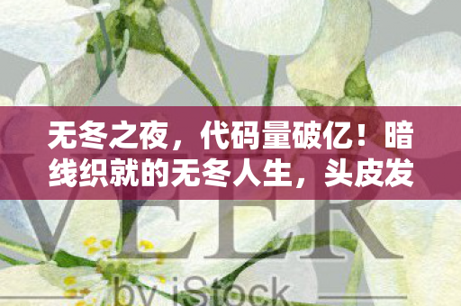 无冬之夜,代码量破亿!暗线织就的无冬人生,头皮发麻的生存法则 无冬之夜,代码量破亿!暗线织就的无冬人生,头皮发麻的生存法则