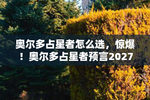 奥尔多占星者怎么选，惊爆！奥尔多占星者预言2027年3大巨变，真相竟如此离奇？