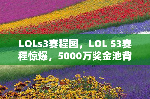 LOLs3赛程图，LOL S3赛程惊爆，5000万奖金池背后，被砍的玩法让拳头高层吵翻天！