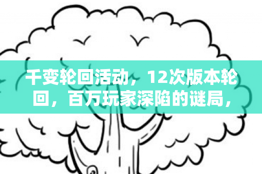 千变轮回活动，12次版本轮回，百万玩家深陷的谜局，背后真相竟如此残酷？