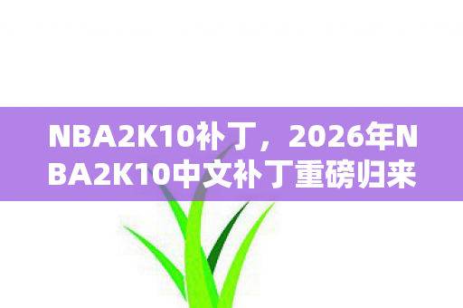 NBA2K10补丁，2026年NBA2K10中文补丁重磅归来！这3大革新能否再掀热潮？