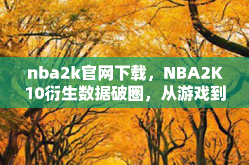 nba2k官网下载，NBA2K10衍生数据破圈，从游戏到潮流，意想不到的跨界狂欢！