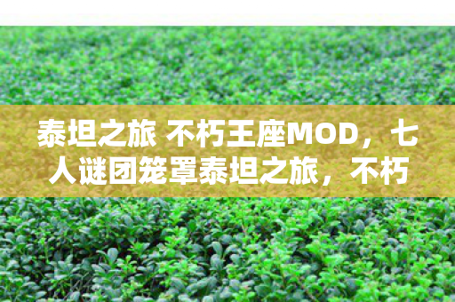 泰坦之旅 不朽王座MOD，七人谜团笼罩泰坦之旅，不朽王座，谁先破防成焦点！
