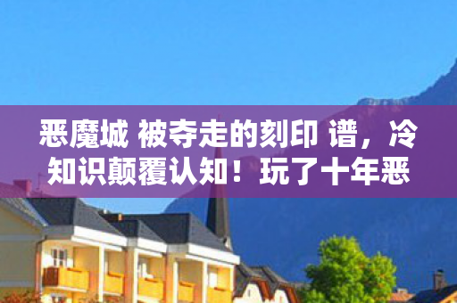 恶魔城 被夺走的刻印 谱,冷知识颠覆认知!玩了十年恶魔城,被夺走的刻印才目瞪口呆发现…… 恶魔城 被夺走的刻印 谱,冷知识颠覆认知!玩了十年恶魔城,被夺走的刻印才目瞪口呆发现……