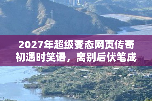 2027年超级变态网页传奇初遇时笑语,离别后伏笔成殇,鼻子一酸忆往昔 2027年超级变态网页传奇初遇时笑语,离别后伏笔成殇,鼻子一酸忆往昔
