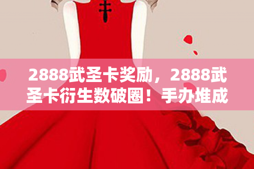 2888武圣卡奖励,2888武圣卡衍生数破圈!手办堆成山,冰箱却唱空城计的疯玩人生 2888武圣卡奖励,2888武圣卡衍生数破圈!手办堆成山,冰箱却唱空城计的疯玩人生