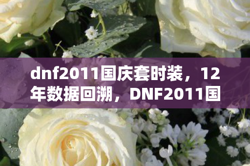 dnf2011国庆套时装,12年数据回溯,DNF2011国庆套如何撬动300亿市场,老玩家泪目新资本狂欢 dnf2011国庆套时装,12年数据回溯,DNF2011国庆套如何撬动300亿市场,老玩家泪目新资本狂欢