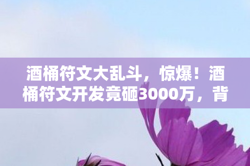 酒桶符文大乱斗,惊爆!酒桶符文开发竟砸3000万,背后隐情让人吓一跳! 酒桶符文大乱斗,惊爆!酒桶符文开发竟砸3000万,背后隐情让人吓一跳!