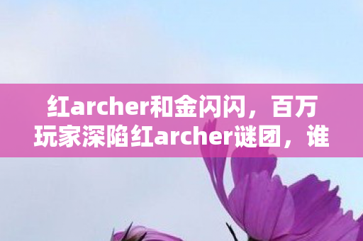 红archer和金闪闪，百万玩家深陷红archer谜团，谁才是那个让全网破防的终极赢家？