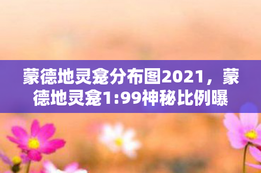 蒙德地灵龛分布图2021,蒙德地灵龛1:99神秘比例曝光!你的肝,真的配得上这份扎心馈赠? 蒙德地灵龛分布图2021,蒙德地灵龛1:99神秘比例曝光!你的肝,真的配得上这份扎心馈赠?