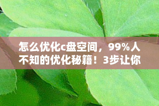 怎么优化c盘空间，99%人不知的优化秘籍！3步让你的效率飙升300%，惊掉下巴！