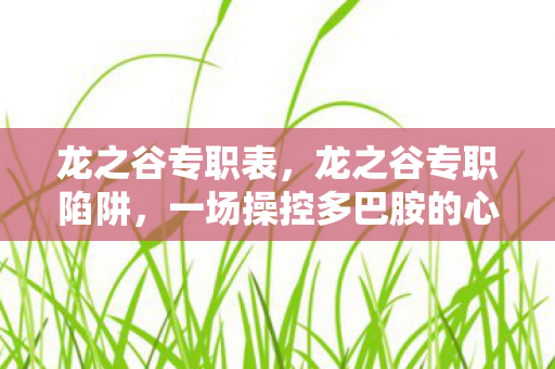 龙之谷专职表，龙之谷专职陷阱，一场操控多巴胺的心理实验，沉迷背后细思极恐