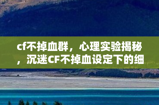 cf不掉血群,心理实验揭秘,沉迷CF不掉血设定下的细思极恐自我麻醉 cf不掉血群,心理实验揭秘,沉迷CF不掉血设定下的细思极恐自我麻醉
