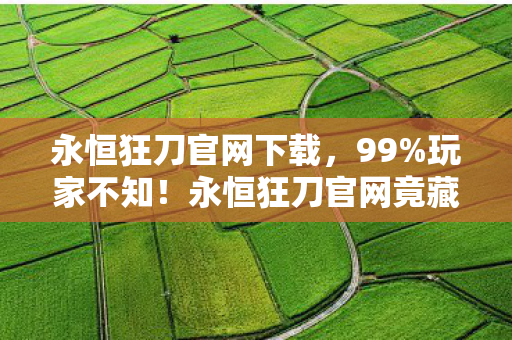 永恒狂刀官网下载,99%玩家不知!永恒狂刀官网竟藏逆天玩法,颠覆你的游戏认知! 永恒狂刀官网下载,99%玩家不知!永恒狂刀官网竟藏逆天玩法,颠覆你的游戏认知!