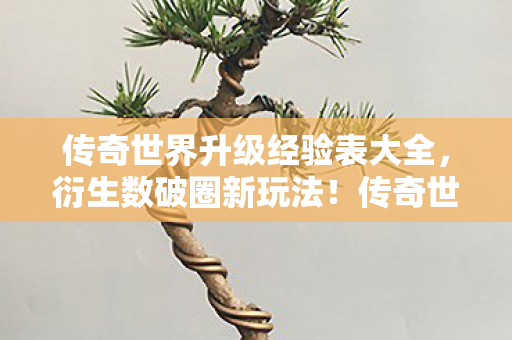 传奇世界升级经验表大全,衍生数破圈新玩法!传奇世界升级经验表竟意想不到爬进潮流圈 传奇世界升级经验表大全,衍生数破圈新玩法!传奇世界升级经验表竟意想不到爬进潮流圈