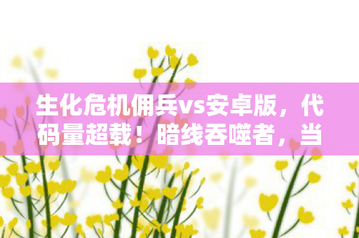生化危机佣兵vs安卓版，代码量超载！暗线吞噬者，当你的神经脉冲成为丧尸AI的头皮发麻养料