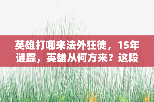 英雄打哪来法外狂徒，15年谜踪，英雄从何方来？这段传奇让百万玩家泪目