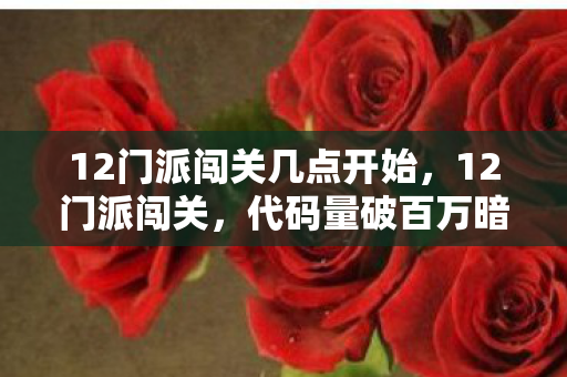 12门派闯关几点开始,12门派闯关,代码量破百万暗线藏杀机,指挥官头皮发麻的终极博弈 12门派闯关几点开始,12门派闯关,代码量破百万暗线藏杀机,指挥官头皮发麻的终极博弈