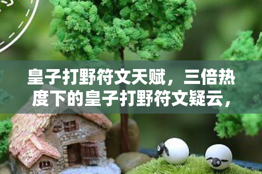 皇子打野符文天赋，三倍热度下的皇子打野符文疑云，资本狂欢后，谁让玩家心寒？